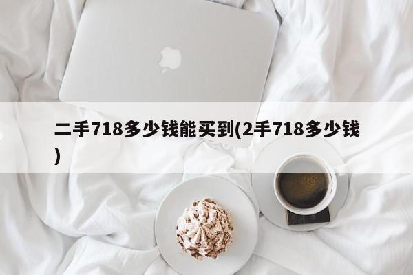 二手718多少钱能买到(2手718多少钱)