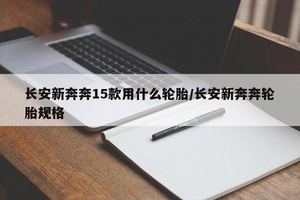 长安新奔奔15款用什么轮胎/长安新奔奔轮胎规格
