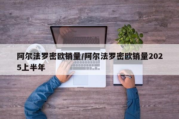 阿尔法罗密欧销量/阿尔法罗密欧销量2025上半年