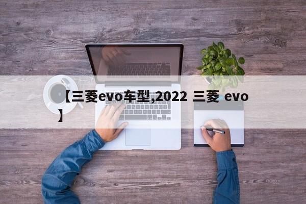 【三菱evo车型,2022 三菱 evo】