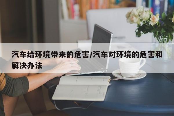 汽车给环境带来的危害/汽车对环境的危害和解决办法