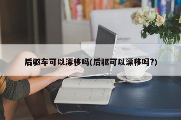 后驱车可以漂移吗(后驱可以漂移吗?)