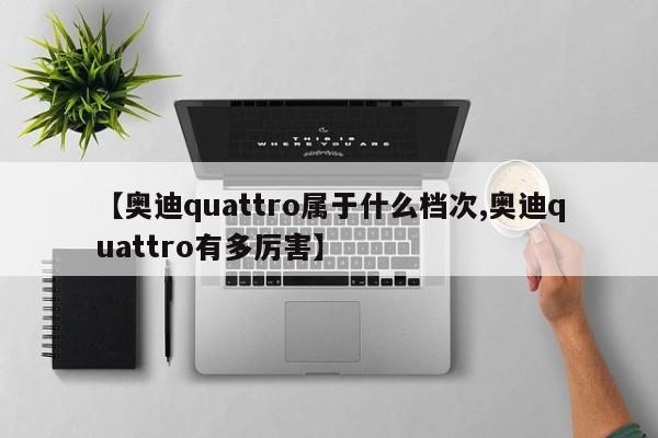 【奥迪quattro属于什么档次,奥迪quattro有多厉害】