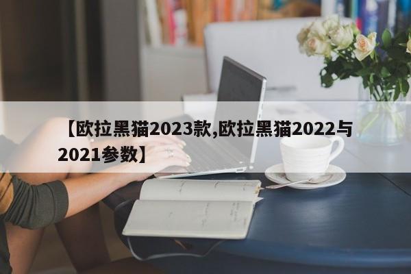 【欧拉黑猫2023款,欧拉黑猫2022与2021参数】