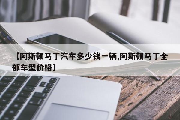 【阿斯顿马丁汽车多少钱一辆,阿斯顿马丁全部车型价格】