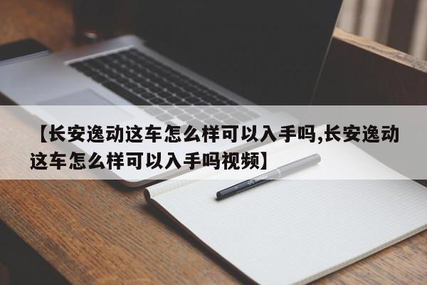 【长安逸动这车怎么样可以入手吗,长安逸动这车怎么样可以入手吗视频】