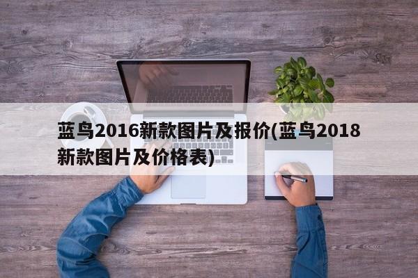 蓝鸟2016新款图片及报价(蓝鸟2018新款图片及价格表)
