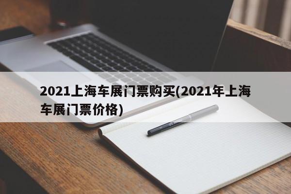 2021上海车展门票购买(2021年上海车展门票价格)