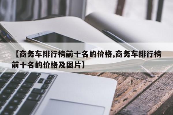 【商务车排行榜前十名的价格,商务车排行榜前十名的价格及图片】