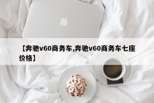 【奔驰v60商务车,奔驰v60商务车七座价格】
