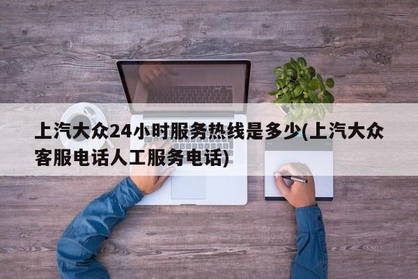 上汽大众24小时服务热线是多少(上汽大众客服电话人工服务电话)