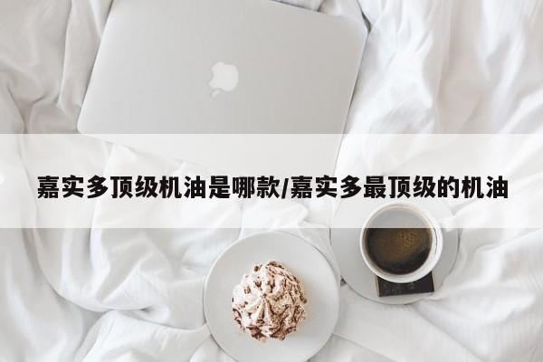 嘉实多顶级机油是哪款/嘉实多最顶级的机油