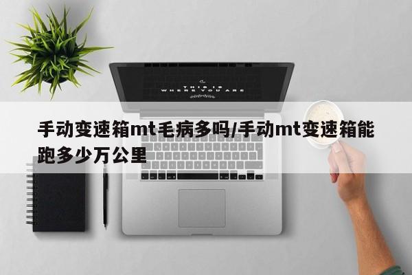 手动变速箱mt毛病多吗/手动mt变速箱能跑多少万公里