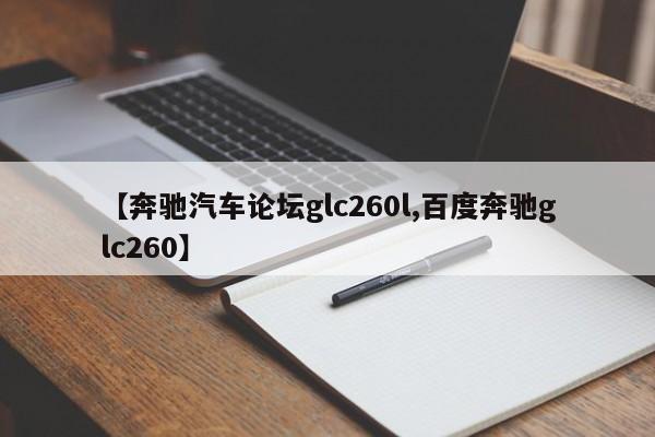 【奔驰汽车论坛glc260l,百度奔驰glc260】