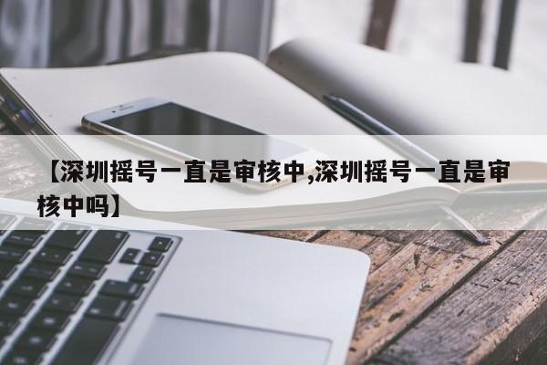 【深圳摇号一直是审核中,深圳摇号一直是审核中吗】