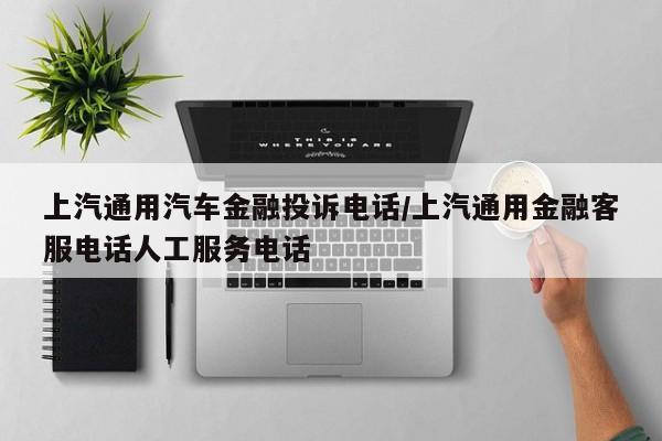 上汽通用汽车金融投诉电话/上汽通用金融客服电话人工服务电话