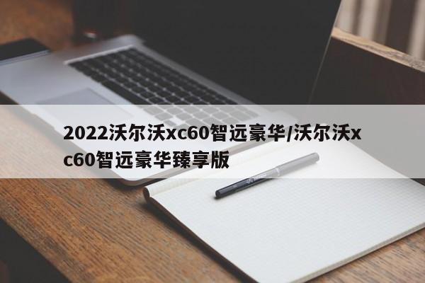 2022沃尔沃xc60智远豪华/沃尔沃xc60智远豪华臻享版