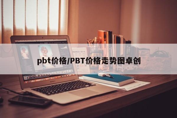 pbt价格/PBT价格走势图卓创