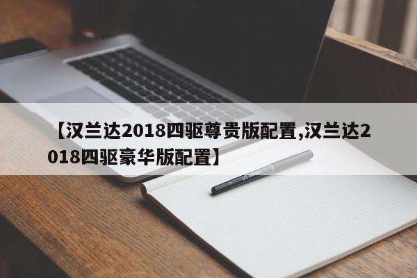 【汉兰达2018四驱尊贵版配置,汉兰达2018四驱豪华版配置】