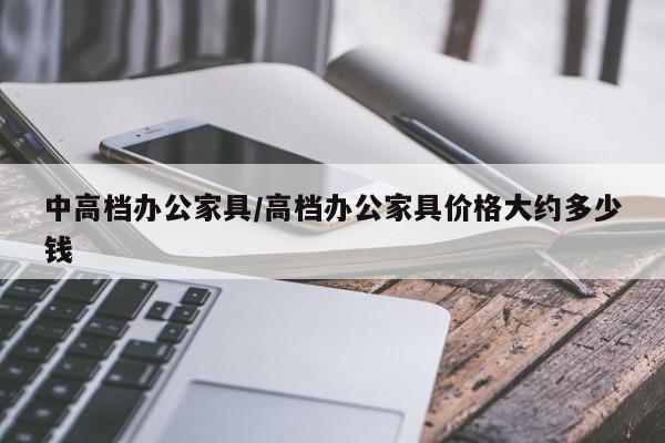 中高档办公家具/高档办公家具价格大约多少钱