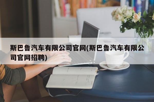 斯巴鲁汽车有限公司官网(斯巴鲁汽车有限公司官网招聘)