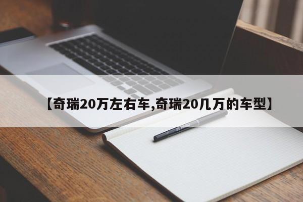 【奇瑞20万左右车,奇瑞20几万的车型】