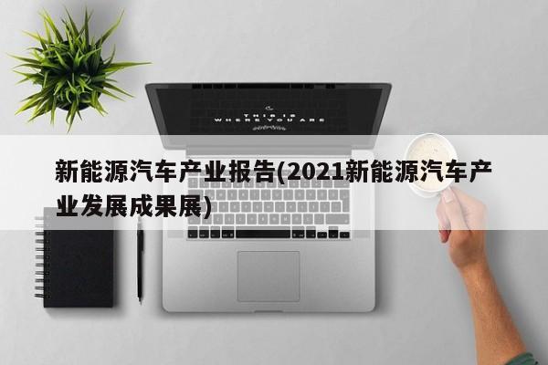 新能源汽车产业报告(2021新能源汽车产业发展成果展)