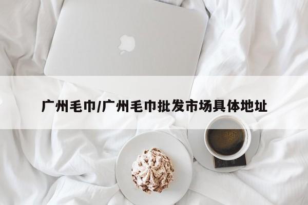 广州毛巾/广州毛巾批发市场具体地址
