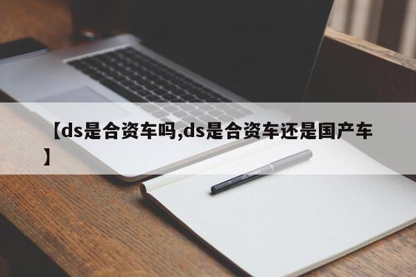 【ds是合资车吗,ds是合资车还是国产车】