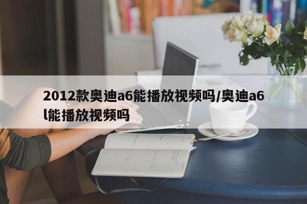 2012款奥迪a6能播放视频吗/奥迪a6l能播放视频吗