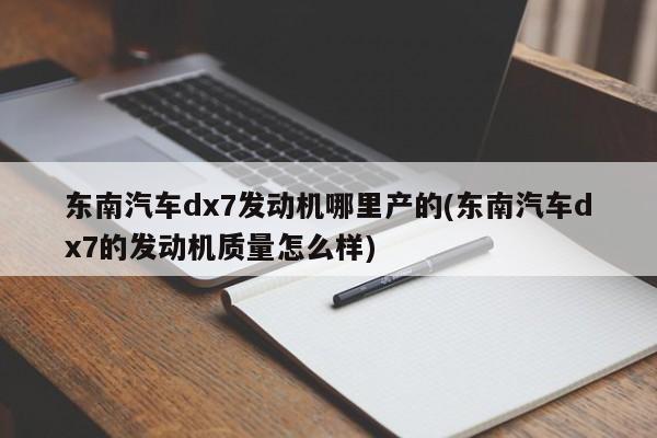 东南汽车dx7发动机哪里产的(东南汽车dx7的发动机质量怎么样)