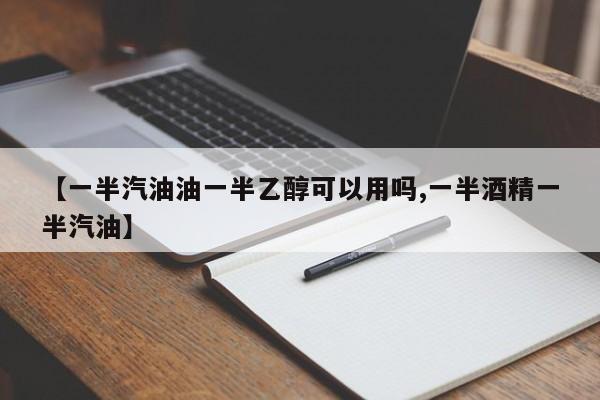 【一半汽油油一半乙醇可以用吗,一半酒精一半汽油】