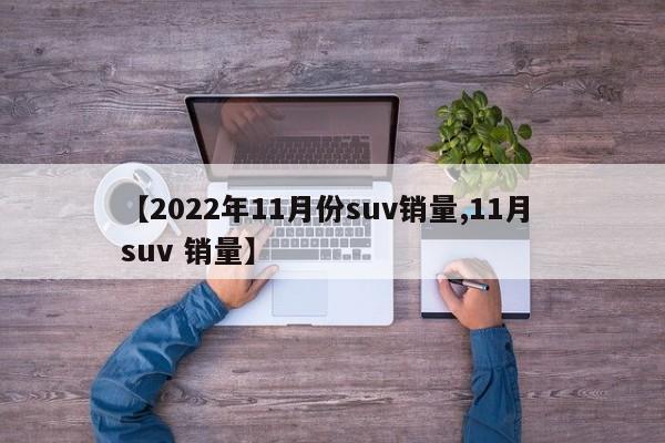 【2022年11月份suv销量,11月 suv 销量】