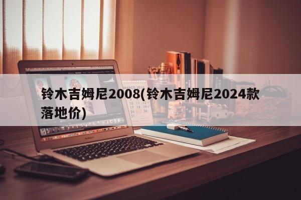铃木吉姆尼2008(铃木吉姆尼2024款落地价)