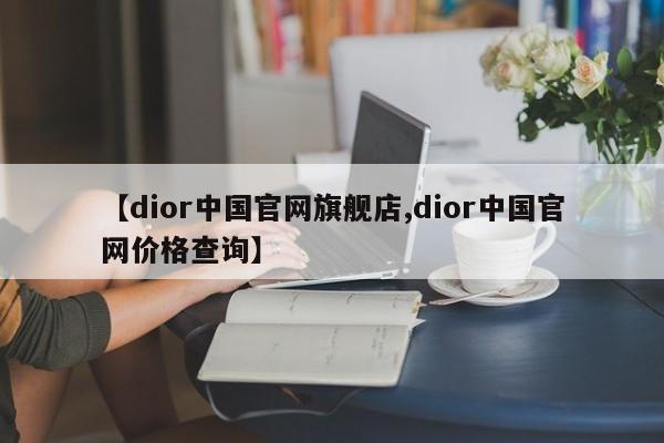 【dior中国官网旗舰店,dior中国官网价格查询】