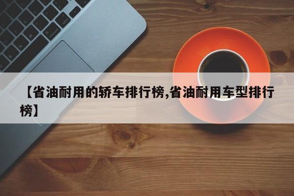 【省油耐用的轿车排行榜,省油耐用车型排行榜】