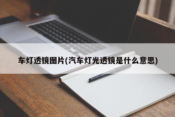 车灯透镜图片(汽车灯光透镜是什么意思)