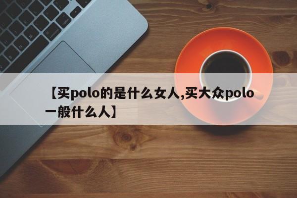 【买polo的是什么女人,买大众polo一般什么人】