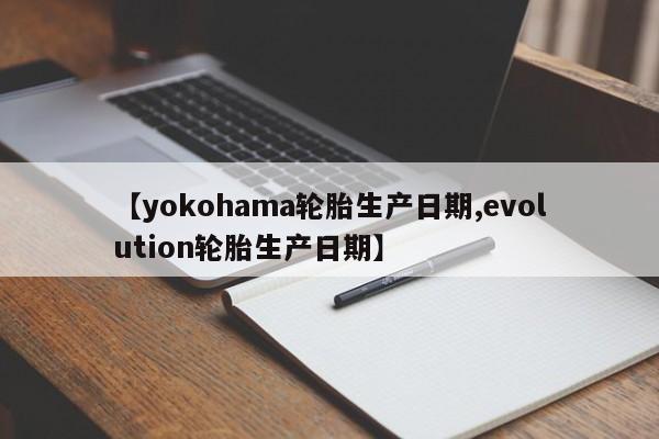 【yokohama轮胎生产日期,evolution轮胎生产日期】