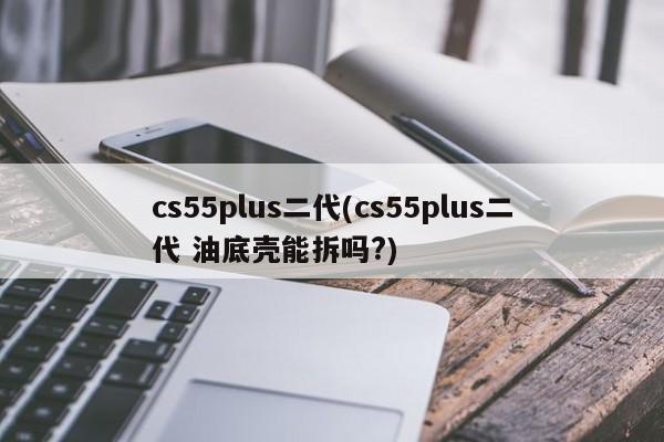 cs55plus二代(cs55plus二代 油底壳能拆吗?)