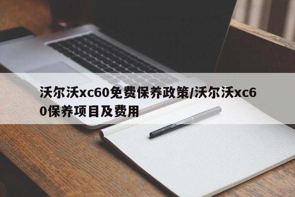 沃尔沃xc60免费保养政策/沃尔沃xc60保养项目及费用