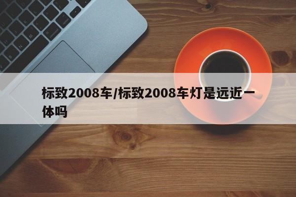 标致2008车/标致2008车灯是远近一体吗