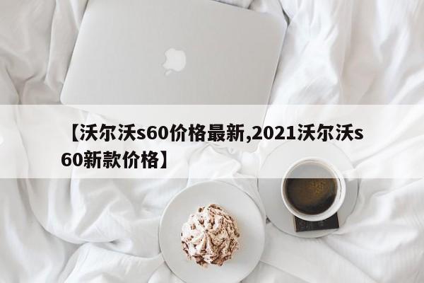 【沃尔沃s60价格最新,2021沃尔沃s60新款价格】