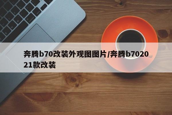 奔腾b70改装外观图图片/奔腾b702021款改装