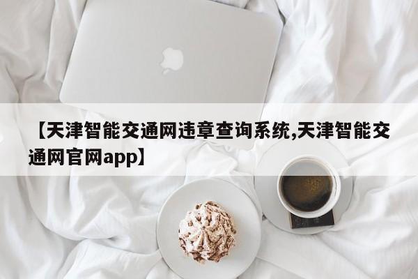 【天津智能交通网违章查询系统,天津智能交通网官网app】