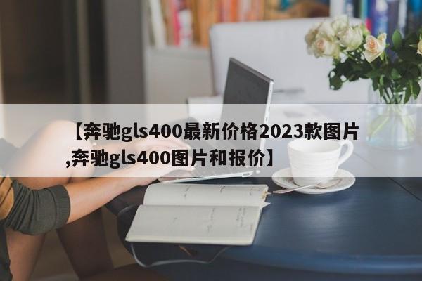 【奔驰gls400最新价格2023款图片,奔驰gls400图片和报价】