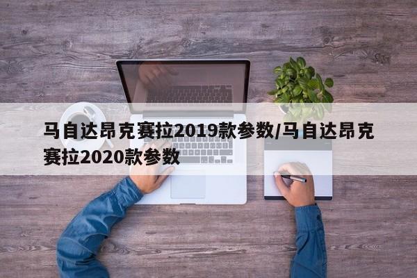 马自达昂克赛拉2019款参数/马自达昂克赛拉2020款参数