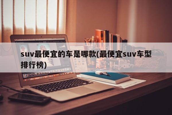 suv最便宜的车是哪款(最便宜suv车型排行榜)