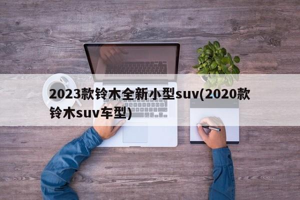 2023款铃木全新小型suv(2020款铃木suv车型)