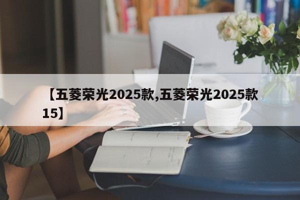 【五菱荣光2025款,五菱荣光2025款15】